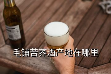 毛鋪苦蕎酒產(chǎn)地在哪里