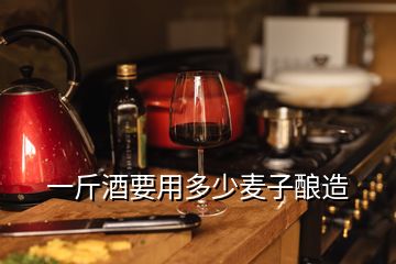 一斤酒要用多少麥子釀造