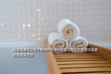 尚游淘游戲交易平臺他把所謂的資金凍結了不能提現(xiàn)需要充值同等金額