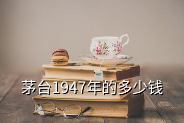 茅臺(tái)1947年的多少錢(qián)