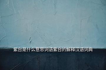 紫臺(tái)是什么意思詞語紫臺(tái)的解釋漢語詞典