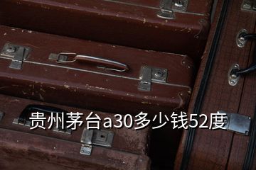 貴州茅臺a30多少錢52度