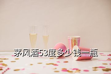 茅風(fēng)酒53度多少錢一瓶