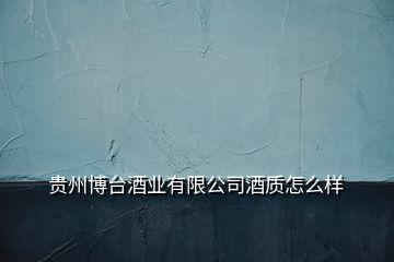 貴州博臺(tái)酒業(yè)有限公司酒質(zhì)怎么樣