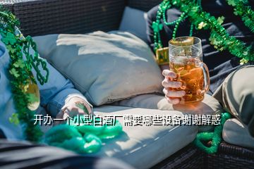 開辦一個小型白酒廠需要哪些設備謝謝解惑