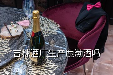 吉林酒廠生產(chǎn)鹿渤酒嗎