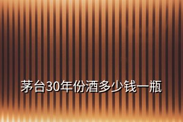 茅臺(tái)30年份酒多少錢(qián)一瓶