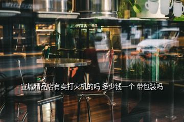 宣城精品店有賣打火機的嗎 多少錢一個 帶包裝嗎