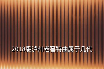 2018版瀘州老窖特曲屬于幾代