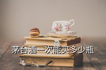 茅臺(tái)酒一次能買(mǎi)多少瓶