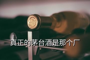 真正的茅臺(tái)酒是那個(gè)廠