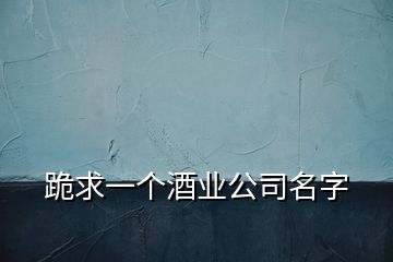 跪求一個(gè)酒業(yè)公司名字