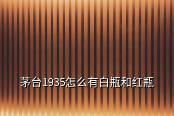 茅臺(tái)1935怎么有白瓶和紅瓶