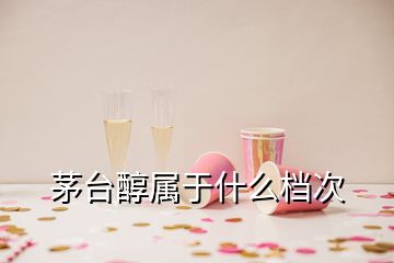 茅臺醇屬于什么檔次