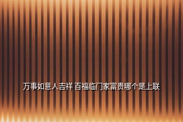 萬事如意人吉祥 百福臨門家富貴哪個(gè)是上聯(lián)