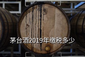 茅臺酒2019年繳稅多少