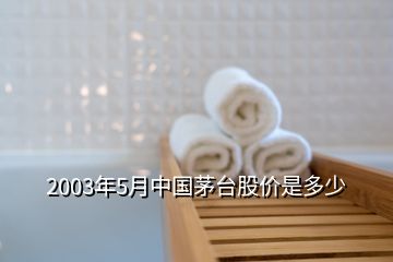 2003年5月中國(guó)茅臺(tái)股價(jià)是多少