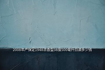 2008年產(chǎn)保定1948濃香型38度500毫升白酒多少錢