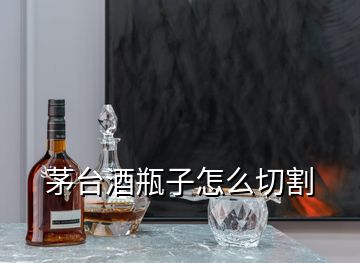 茅臺(tái)酒瓶子怎么切割