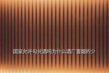 國(guó)家允許勾兌酒嗎為什么酒廠冒煙的少