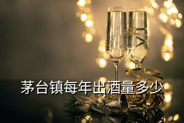 茅臺(tái)鎮(zhèn)每年出酒量多少