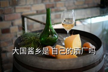 大國醬鄉(xiāng)是 自己的酒廠嗎