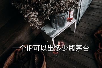 一個(gè)IP可以出多少瓶茅臺(tái)