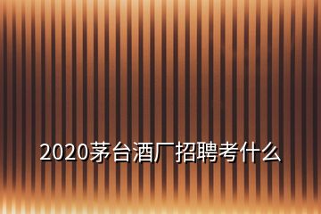 2020茅臺酒廠招聘考什么