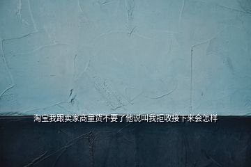 淘寶我跟賣家商量貨不要了他說叫我拒收接下來會(huì)怎樣