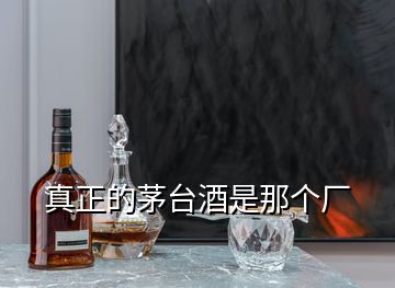 真正的茅臺(tái)酒是那個(gè)廠