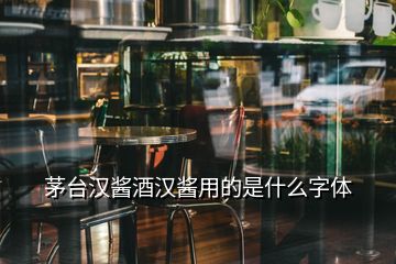 茅臺(tái)漢醬酒漢醬用的是什么字體