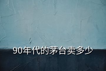 90年代的茅臺賣多少