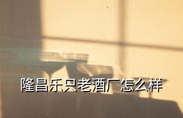 隆昌樂只老酒廠怎么樣