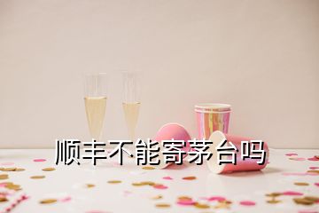 順豐不能寄茅臺嗎