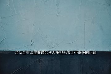 合伙企業(yè)法里普通合伙人承擔(dān)無限連帶責(zé)任的問題