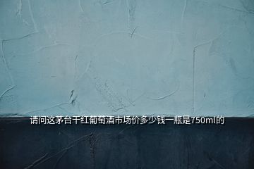 請(qǐng)問這茅臺(tái)干紅葡萄酒市場(chǎng)價(jià)多少錢一瓶是750ml的