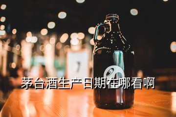 茅臺酒生產日期在哪看啊