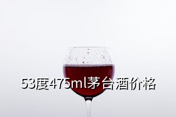 53度475ml茅臺酒價(jià)格