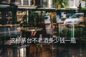 這種茅臺(tái)不老酒多少錢一瓶