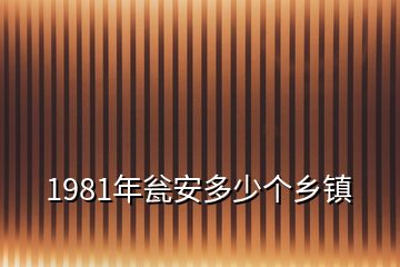 1981年甕安多少個(gè)鄉(xiāng)鎮(zhèn)