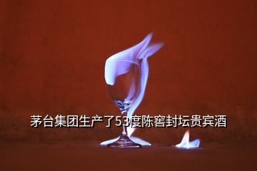 茅臺(tái)集團(tuán)生產(chǎn)了53度陳窖封壇貴賓酒