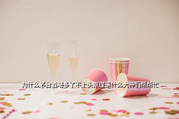 為什么茅臺酒喝多了不上頭原理是什么大神們幫幫忙