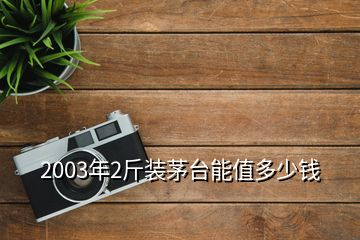 2003年2斤裝茅臺能值多少錢