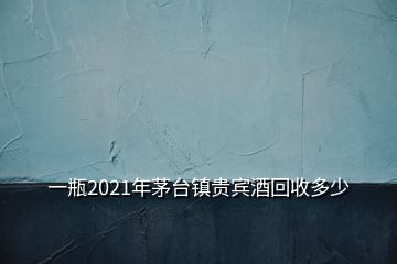 一瓶2021年茅臺鎮(zhèn)貴賓酒回收多少