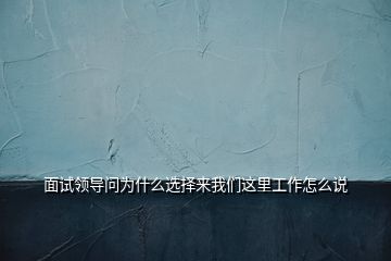 面試領(lǐng)導(dǎo)問為什么選擇來我們這里工作怎么說