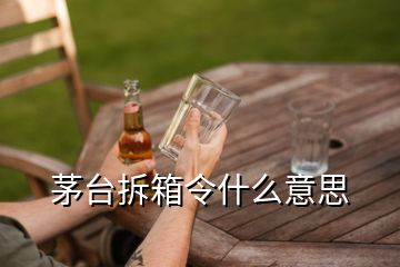 茅臺拆箱令什么意思