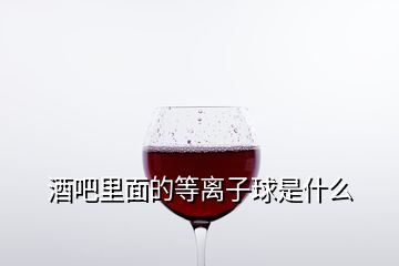 酒吧里面的等離子球是什么