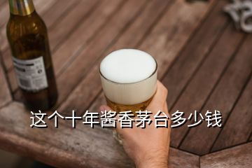 這個(gè)十年醬香茅臺(tái)多少錢(qián)