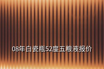 08年白瓷瓶52度五糧液報(bào)價(jià)