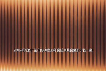 2006洋河酒廠生產(chǎn)的60度30年窖齡原漿窖藏多少錢(qián)一瓶